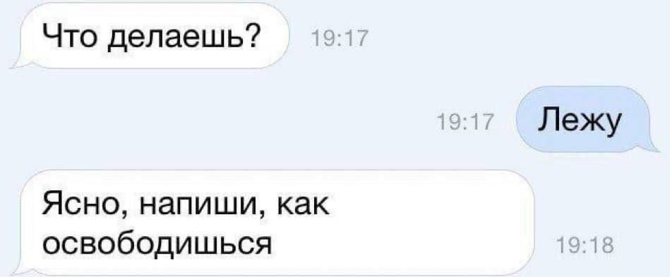 Что делаешь? Лежу. Ясно, напиши, как освободишься.