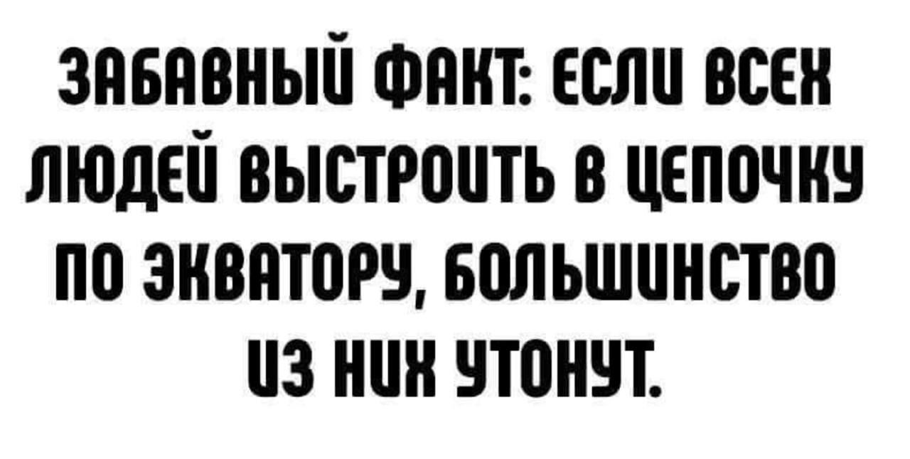 ЗАБАВНЫЙ ФАКТ: ЕСЛИ ВСЕХ ЛЮДЕЙ ВЫСТРОИТЬ В ЦЕПОЧКУ ПО ЭКВАТОРУ, БОЛЬШИНСТВО ИЗ НИХ УТОНУТ.