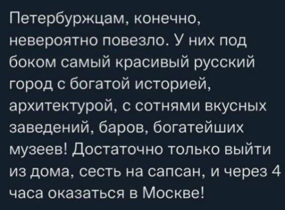 Петербуржцам, конечно, невероятно повезло. У них под боком самый красивый русский город с богатой историей, архитектурой, с сотнями вкусных заведений, баров, богатейших музеев! Достаточно только выйти из дома, сесть на сапсан, и через 4 часа оказаться в Москве!