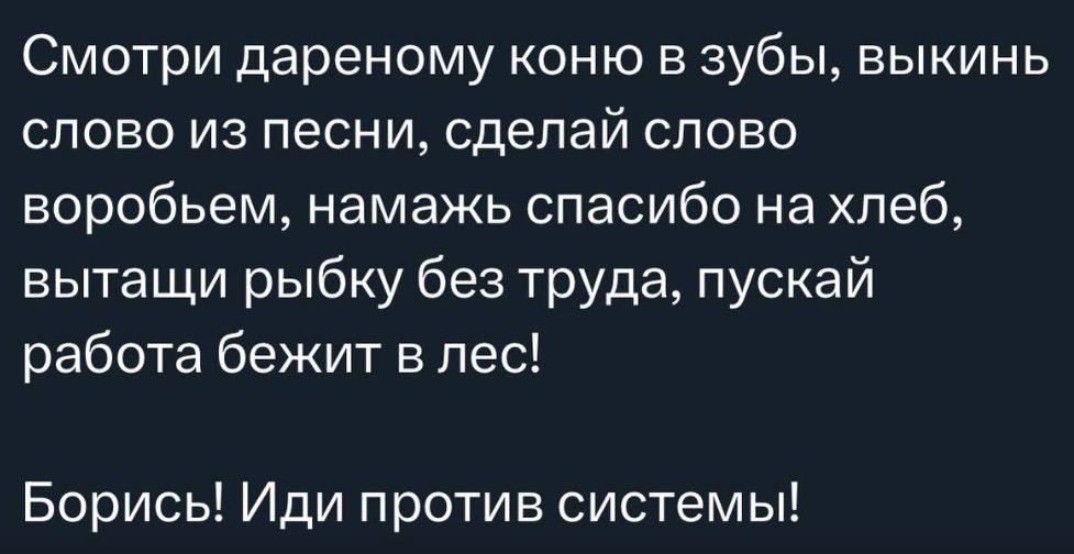 Смотри дареному коню в зубы, выкинь слово из песни, сделай слово воробьем, намажь спасибо на хлеб, вытащи рыбку без труда, пускай работа бежит в лес!
Борись! Иди против системы!