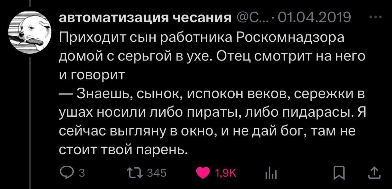 Приходит сын работника Роскомнадзора домой с сергой в ухе. Отец смотрит на него и говорит — Знаешь, сынок, испокон веков, серёжки в ушах носили либо пираты, либо пидарысы. Я сейчас выгляну в окно, и не дай бог, там не стоит твой парен.