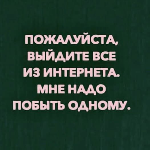 ПОЖАЛУЙСТА, ВЫЙДИТЕ ВСЕ ИЗ ИНТЕРНЕТА. МНЕ НАДО ПОБЫТЬ ОДНОМУ.
