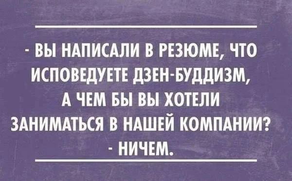 - ВЫ НАПИСАЛИ В РЕЗЮМЕ, ЧТО ИСПОВЕДУЕТЕ ДЗЕН-БУДДИЗМ, А ЧЕМ БЫ ВЫ ХОТЕЛИ ЗАНИМАТЬСЯ В НАШЕЙ КОМПАНИИ? - НИЧЕМ.
