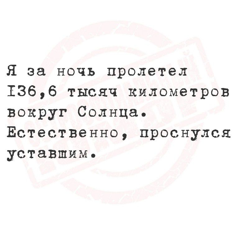 Я за ночь пролетел 136,6 тысяч километров вокруг Солнца. Естественно, проснулся уставшим.
