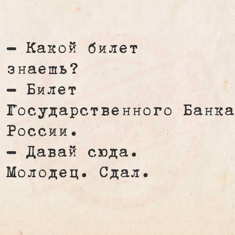 - Какой билет знаешь?
- Билет Государственного Банка России.
- Давай сюда.
 Молодец. Сдал.