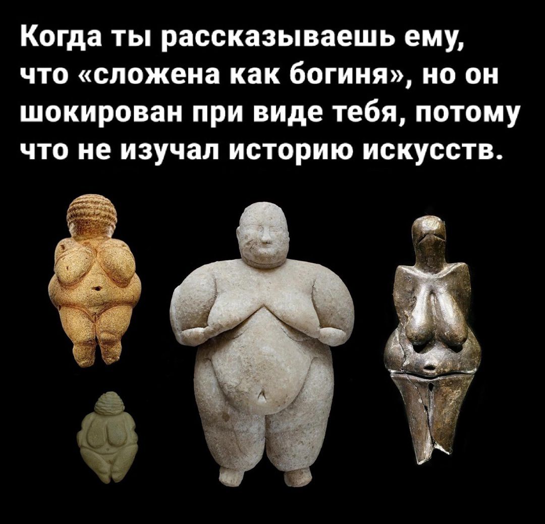 Когда ты рассказываешь ему, что «сложена как богиня», но он шокирован при виде тебя, потому что не изучал историю искусств.