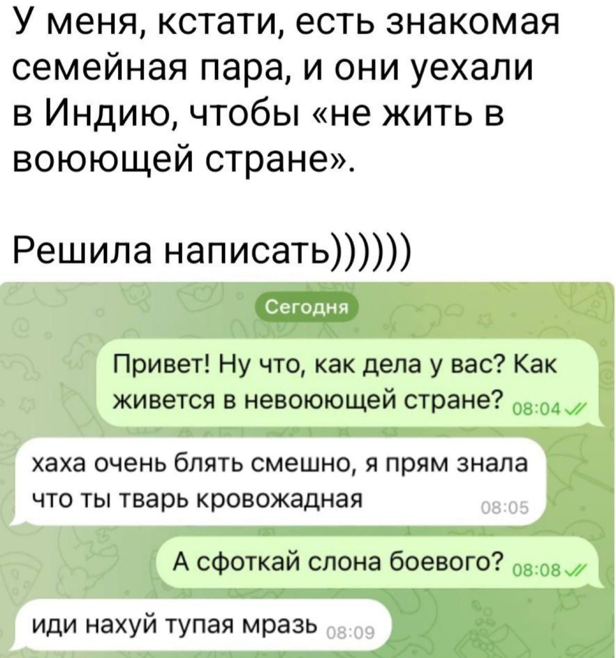 У меня, кстати, есть знакомая семейная пара, и они уехали в Индию, чтобы «не жить в воюющей стране». Решила написать)))) Привет! Ну что, как дела у вас? Как живется в невоюющей стране? хаха очень блять смешно, я прям знала что ты тварь кровожданная А сочка с слона боевого? иди нахуй тупая мразь