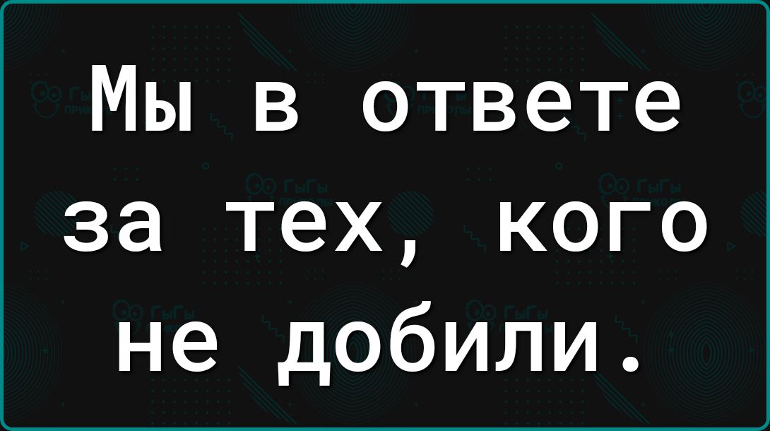 Мы в ответе за тех, кого не добили.