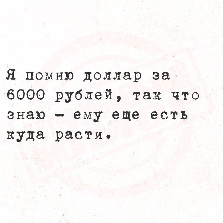 Я помню доллар за 6000 рублей, так что знаю – ему еще есть куда расти.