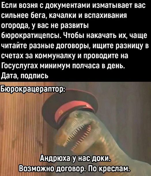 Если возня с документами изматывает вас сильнее бега, качалки и вспахивания огорода, у вас не развиты бюрократические навыки. Чтобы накачать их, чаще читайте разные договоры, ищите разницу в счетах за коммуналку и проводите на Госуслугах минимум полчаса в день.
Дата, подпись
Бюрократ-раптор:
Андрюха у нас доки. Возможно договор. По кряслам.