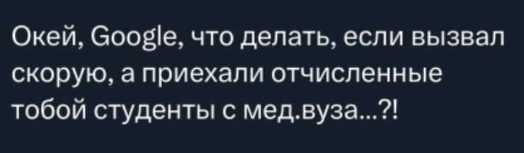 Окей, Google, что делать, если вызвал скорую, а приехали отчисленные тобой студенты с мед.вуза...?!