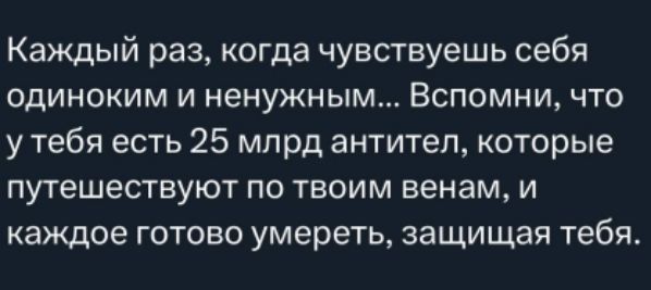 Каждый раз, когда чувствуешь себя одиноким и ненужным... Вспомни, что у тебя есть 25 млрд антител, которые путешествуют по твоим венам, и каждое готово умереть, защищая тебя.