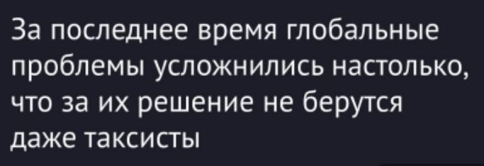 За последнее время глобальные проблемы усложнились настолько, что за их решение не берутся даже таксисты
