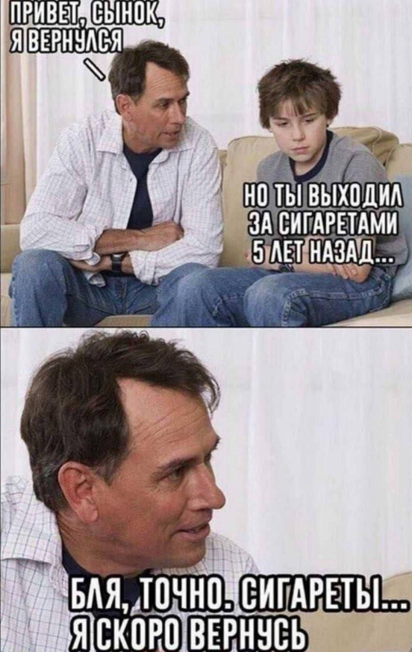 Привет, сынок, я вернулся
Но ты выходил за сигаратами 5 лет назад...
Бля, точно, сигареты... Я скоро вернусь