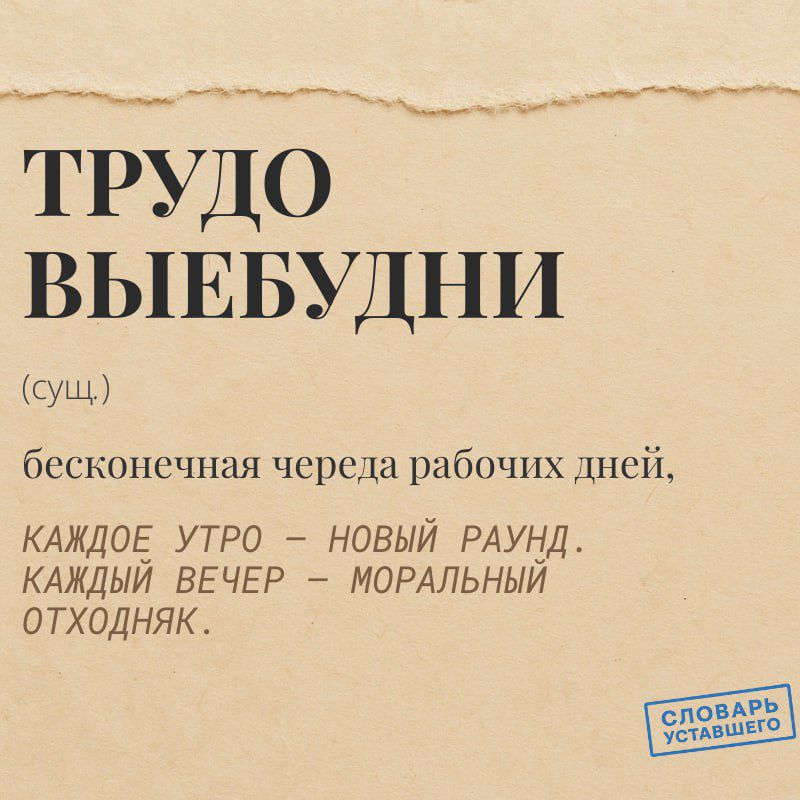 ТРУДО ВЫЕБУДНИ
(сущ.)
бесконечная череда рабочих дней,
КАЖДОЕ УТРО – НОВЫЙ РАУНД.
КАЖДЫЙ ВЕЧЕР – МОРАЛЬНЫЙ ОТХОДНЯК.