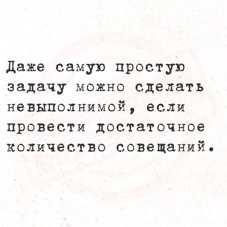 Даже самую простую задачу можно сделать невыполнимой, если провести достаточное количество совещаний.