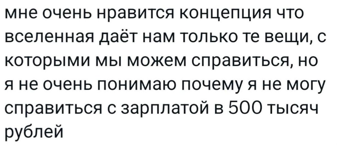 мне очень нравится концепция что вселенная даёт нам только те вещи, с которыми мы можем справиться, но я не очень понимаю почему я не могу справиться с зарплатой в 500 тысяч рублей