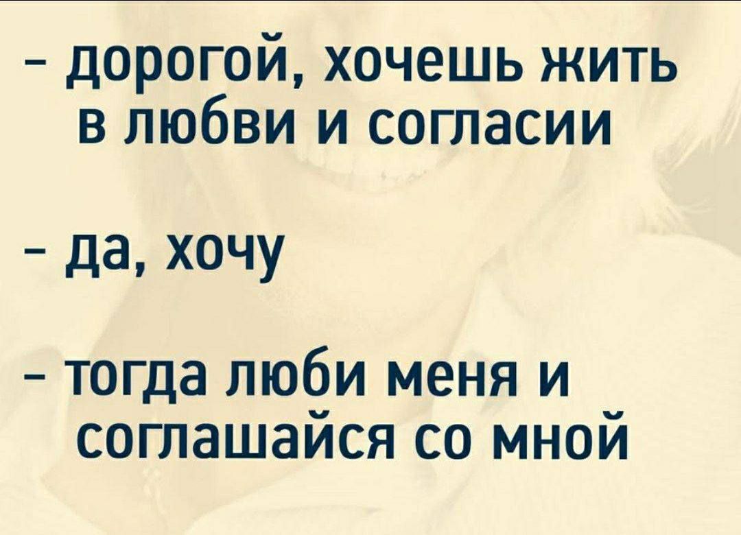 - дорогой, хочешь жить в любви и согласии
- да, хочу
- тогда люби меня и соглашайся со мной
