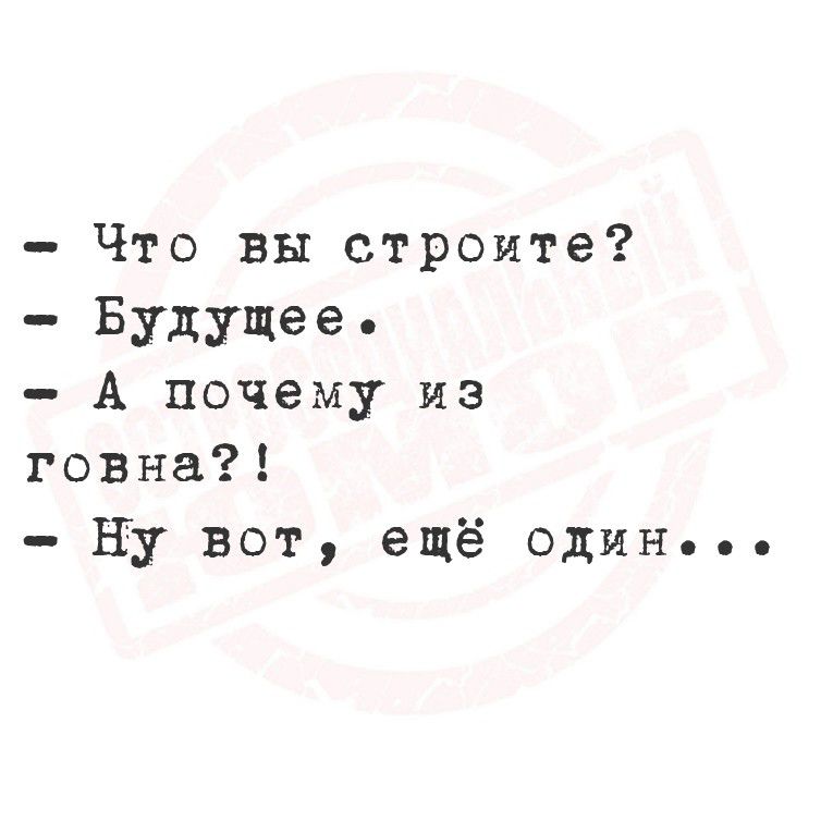 Что вы строите? Будущее. А почему из говна?! Ну вот, ещё один...