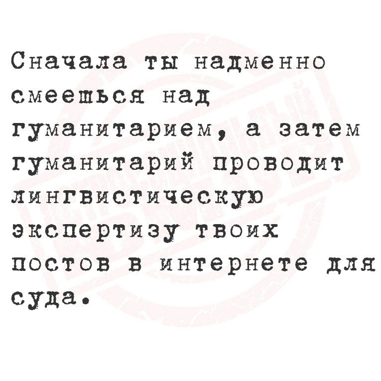 Сначала ты надменно смеешься над гуманитарием, а затем гуманитарий проводит лингвистическую экспертизу твоих постов в интернете для суда.