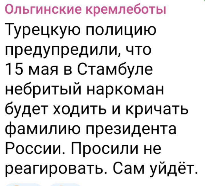 Турецкую полицию предупредили, что 15 мая в Стамбуле небритый наркоман будет ходить и кричать фамилию президента России. Попросили не реагировать. Сам уйдёт.