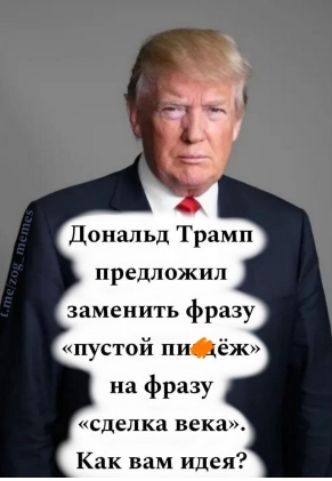 Дональд Трамп предложил заменить фразу «пустой пи***ёж» на фразу «сделка века». Как вам идея?