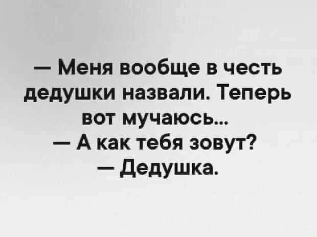 — Меня вообще в честь дедушки назвали. Теперь вот мучаюсь... 
— А как тебя зовут? 
— Дедушка.
