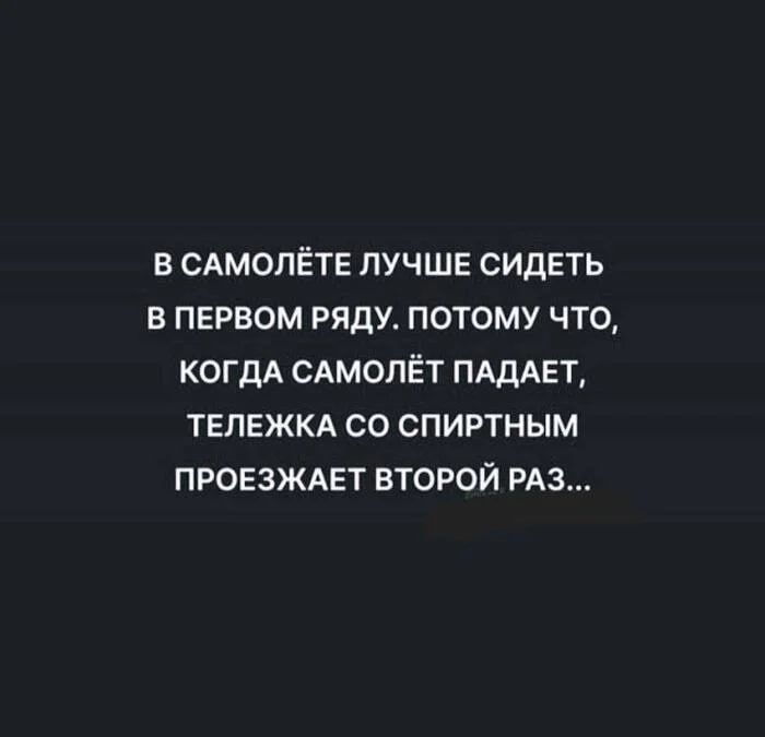 В САМОЛЁТЕ ЛУЧШЕ СИДЕТЬ В ПЕРВОМ РЯДУ. ПОТОМУ ЧТО, КОГДА САМОЛЁТ ПАДАЕТ, ТЕЛЕЖКА СО СПИРТНЫМ ПРОЕЗЖАЕТ ВТОРОЙ РАЗ...