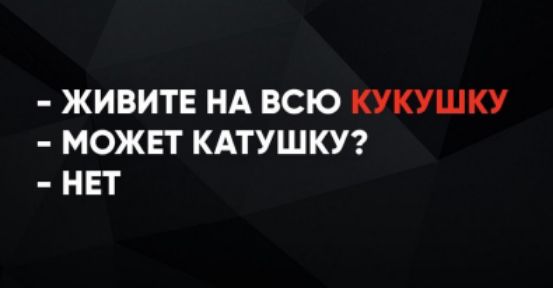 - ЖИВИТЕ НА ВСЮ КУКУШКУ
- МОЖЕТ КАТУШКУ?
- НЕТ