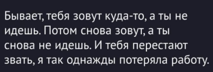 Бывает, тебя зовут куда-то, а ты не идёшь. Потом снова зовут, а ты снова не идёшь. И тебя перестанут звать, я так однажды потеряла работу.