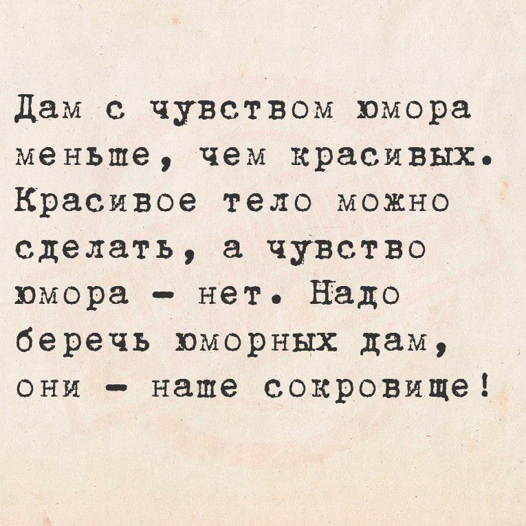 Дам с чувством юмора меньше, чем красивых. Красивое тело можно сделать, а чувство юмора - нет. Надо беречь юморных дам, они - наше сокровище!