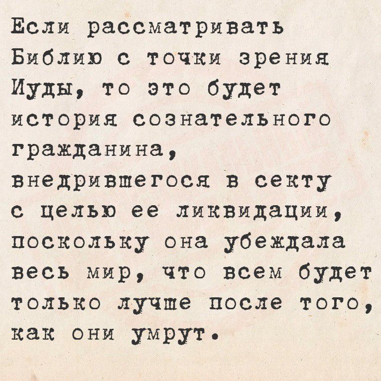 Если рассматривать Библию с точки зрения Иуды, то это будет история сознательного гражданина, внедрившегося в секту с целью ее ликвидации, поскольку она убеждала весь мир, что всем будет только лучше после того, как они умрут.
