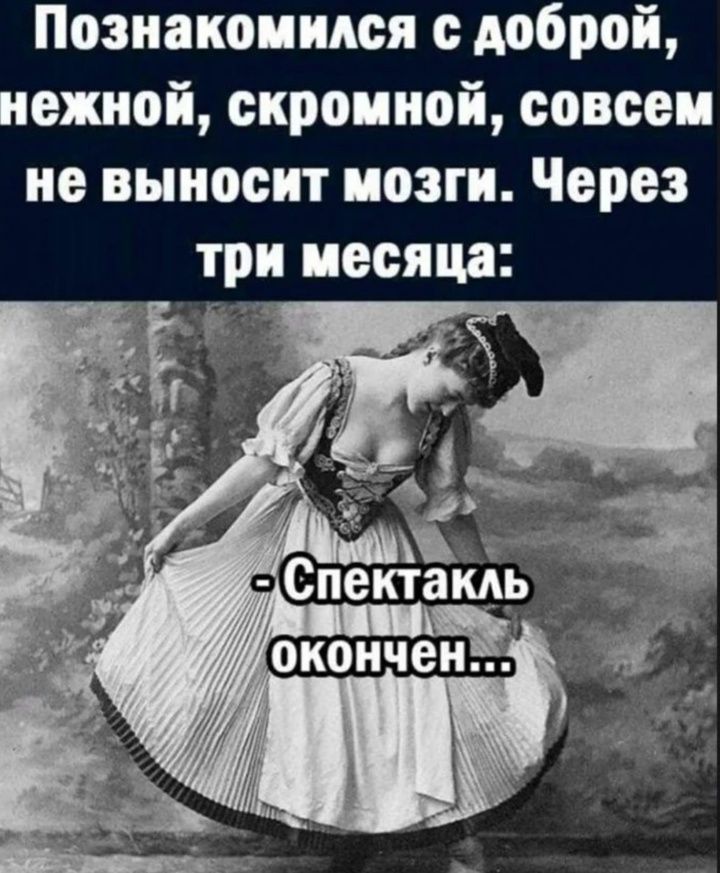 Познакомился с доброй, нежной, скромной, совсем не выносит мозги. Через три месяца:
- Спектакль окончен...