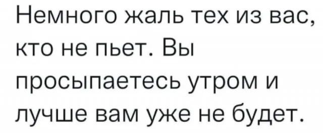 Немного жаль тех из вас, кто не пьет. Вы просыпаетесь утром и лучше вам уже не будет.