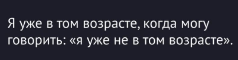 Я уже в том возрасте, когда могу говорить: «я уже не в том возрасте».