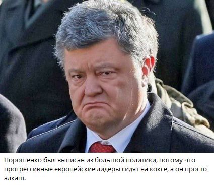 Порошенко был выписан из большой политики, потому что прогрессивные европейские лидеры сидят на коксe, а он просто алкаш.