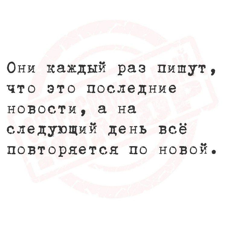 Они каждый раз пишут, что это последние новости, а на следующий день всё повторяется по новой.