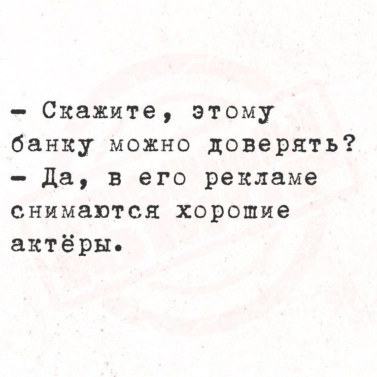 - Скажите, этому банку можно доверять?
- Да, в его рекламе снимаются хорошие актёры.