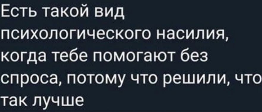 Есть такой вид психологического насилия, когда тебе помогают без спроса, потому что решили, что так лучше