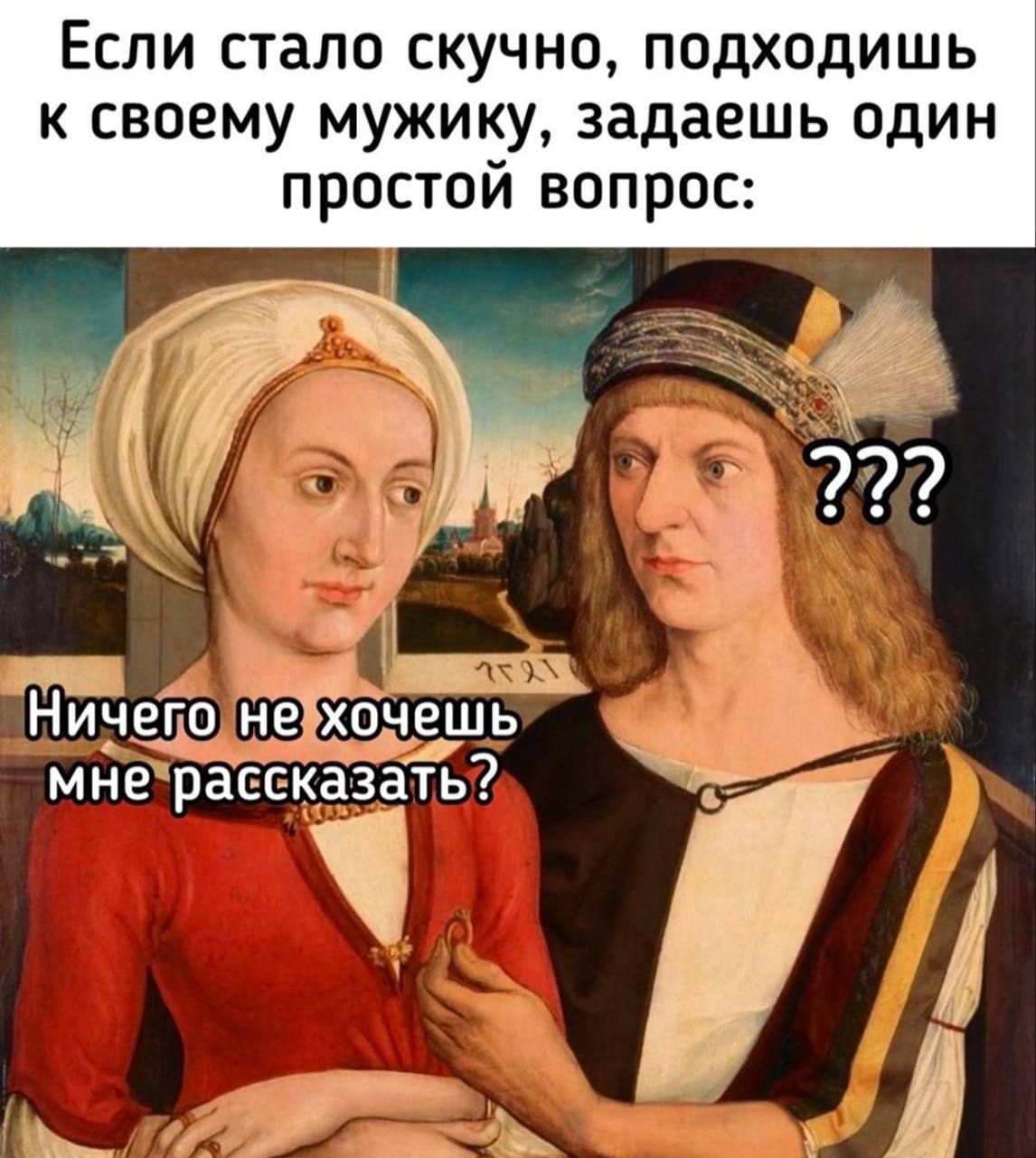 Если стало скучно, подходишь к своему мужику, задаёшь один простой вопрос: Ничего не хочешь мне рассказать?