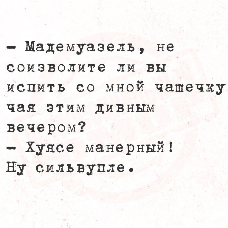 - Мадемуазель, не соизволите ли вы испить со мной чашечку чаю этим дивным вечером?
- Хуясье манерный!
Ну сильвупле.