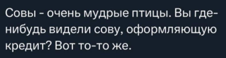 Совы - очень мудрые птицы. Вы где-нибудь видели сову, оформляющую кредит? Вот то-то же.