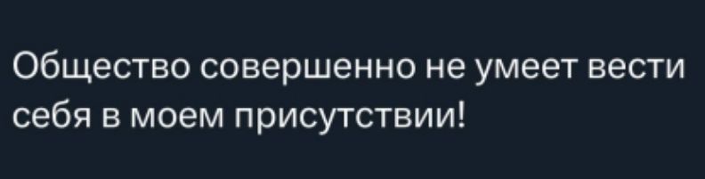 Общество совершенно не умеет вести себя в моем присутствии!