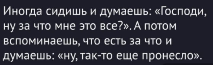 Иногда сидишь и думаешь: «Господи, ну за что мне это все?». А потом вспоминаешь, что есть за что и думаешь: «ну, так-то еще пронесло».