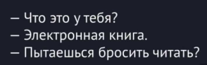 — Что это у тебя?
— Электронная книга.
— Пытаешься бросить читать?