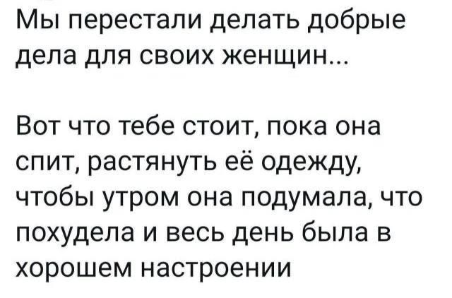 Мы перестали делать добрые дела для своих женщин...

Вот что тебе стоит, пока она спит, растянуть её одежду, чтобы утром она подумала, что поужинала и весь день была в хорошем настроении.