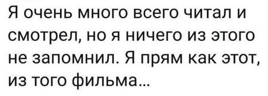 Я очень много всего читал и смотрел, но я ничего из этого не запомнил. Я прям как этот, из того фильма...