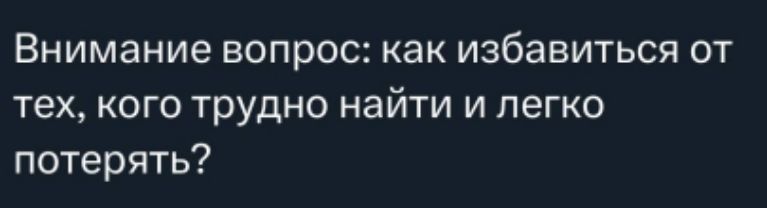Внимание вопрос: как избавиться от тех, кого трудно найти и легко потерять?