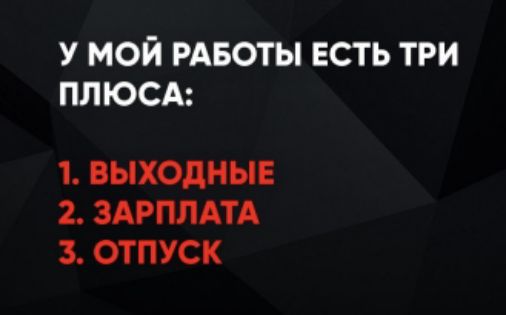 У МОЙ РАБОТЫ ЕСТЬ ТРИ ПЛЮСА:
1. ВЫХОДНЫЕ
2. ЗАРПЛАТА
3. ОТПУСК