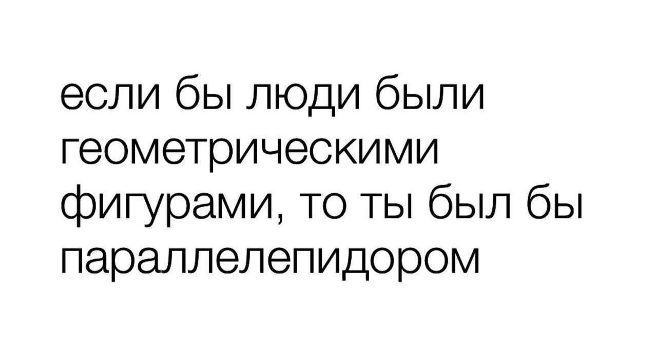 если бы люди были геометрическими фигурами, то ты был бы параллелепipedом